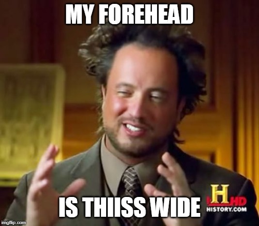 Ancient Aliens | MY FOREHEAD; IS THIISS WIDE | image tagged in memes,ancient aliens | made w/ Imgflip meme maker