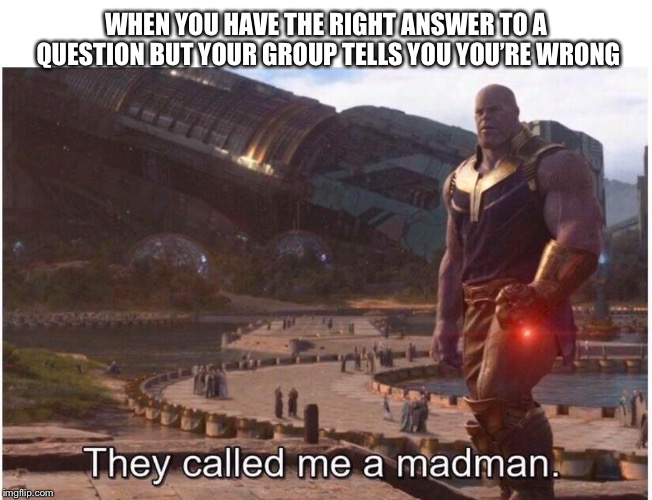 They called me a madman |  WHEN YOU HAVE THE RIGHT ANSWER TO A QUESTION BUT YOUR GROUP TELLS YOU YOU’RE WRONG | image tagged in they called me a madman | made w/ Imgflip meme maker