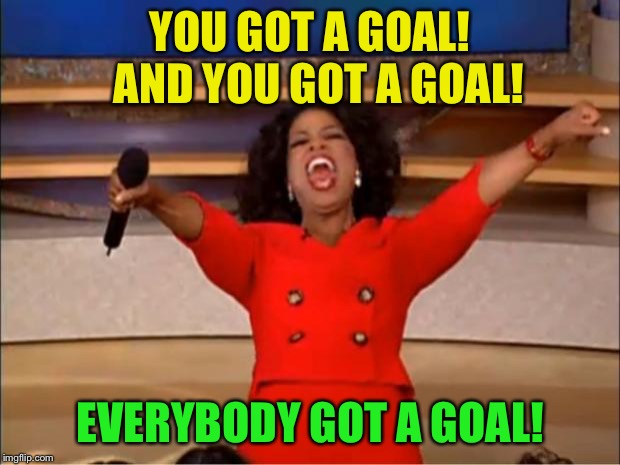 Oprah You Get A Meme | YOU GOT A GOAL!  AND YOU GOT A GOAL! EVERYBODY GOT A GOAL! | image tagged in memes,oprah you get a | made w/ Imgflip meme maker