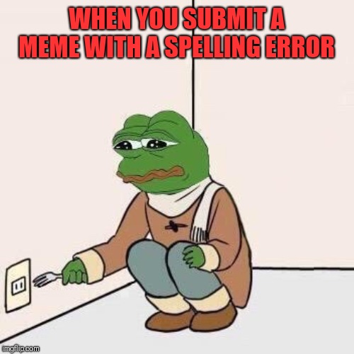 Sad Pepe Suicide | WHEN YOU SUBMIT A MEME WITH A SPELLING ERROR | image tagged in sad pepe suicide | made w/ Imgflip meme maker