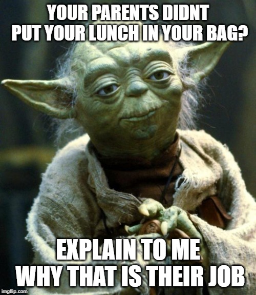 Star Wars Yoda Meme | YOUR PARENTS DIDNT PUT YOUR LUNCH IN YOUR BAG? EXPLAIN TO ME WHY THAT IS THEIR JOB | image tagged in memes,star wars yoda | made w/ Imgflip meme maker