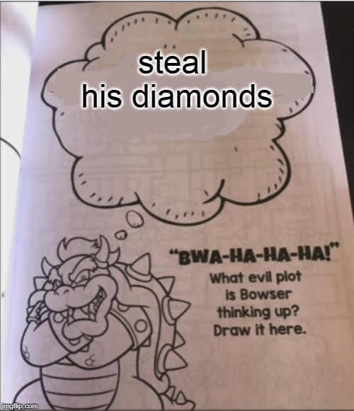 bowser evil plot | steal his diamonds | image tagged in bowser evil plot | made w/ Imgflip meme maker