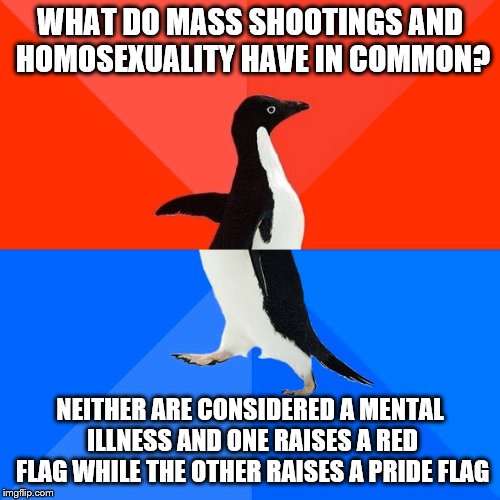 Socially Awesome Awkward Penguin | WHAT DO MASS SHOOTINGS AND HOMOSEXUALITY HAVE IN COMMON? NEITHER ARE CONSIDERED A MENTAL ILLNESS AND ONE RAISES A RED FLAG WHILE THE OTHER RAISES A PRIDE FLAG | image tagged in memes,socially awesome awkward penguin | made w/ Imgflip meme maker