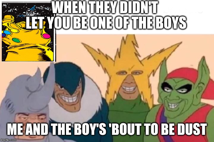 Me And The Boys Meme | WHEN THEY DIDN'T LET YOU BE ONE OF THE BOYS; ME AND THE BOY'S 'BOUT TO BE DUST | image tagged in me and the boys | made w/ Imgflip meme maker