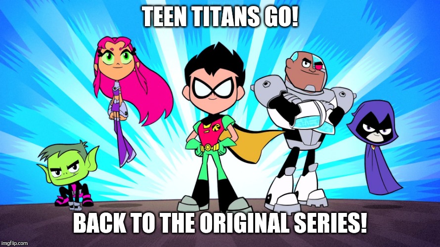 TEEN TITANS GO | TEEN TITANS GO! BACK TO THE ORIGINAL SERIES! | image tagged in teen titans go | made w/ Imgflip meme maker