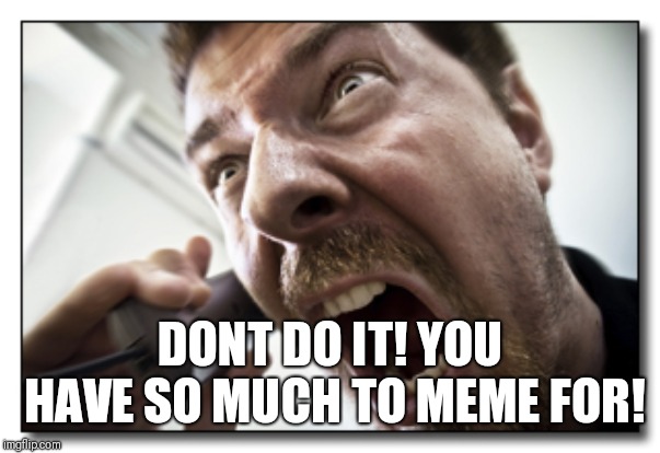 Shouter Meme | DONT DO IT! YOU HAVE SO MUCH TO MEME FOR! | image tagged in memes,shouter | made w/ Imgflip meme maker