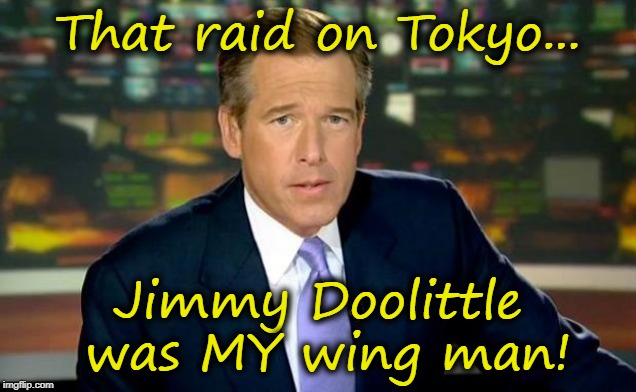 Brian Williams, Jimmy Doolittle and the Raid on Tokyo | That raid on Tokyo... Jimmy Doolittle was MY wing man! | image tagged in memes,brian williams was there,tokyo,wwll,jimmy doolittle,raid on tokyo | made w/ Imgflip meme maker