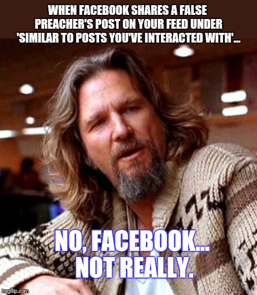 Confused Lebowski Meme | WHEN FACEBOOK SHARES A FALSE PREACHER'S POST ON YOUR FEED UNDER 'SIMILAR TO POSTS YOU'VE INTERACTED WITH'... NO, FACEBOOK... NOT REALLY. | image tagged in memes,confused lebowski | made w/ Imgflip meme maker