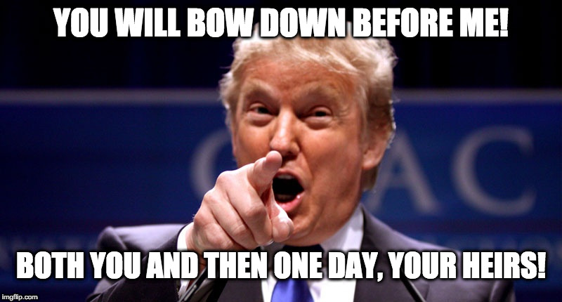 Trump angry | YOU WILL BOW DOWN BEFORE ME! BOTH YOU AND THEN ONE DAY, YOUR HEIRS! | image tagged in trump angry | made w/ Imgflip meme maker