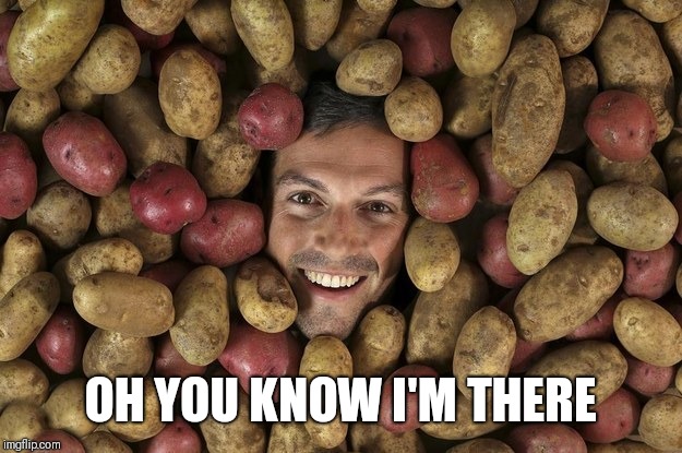 Potatoes lover | OH YOU KNOW I'M THERE | image tagged in potatoes lover | made w/ Imgflip meme maker