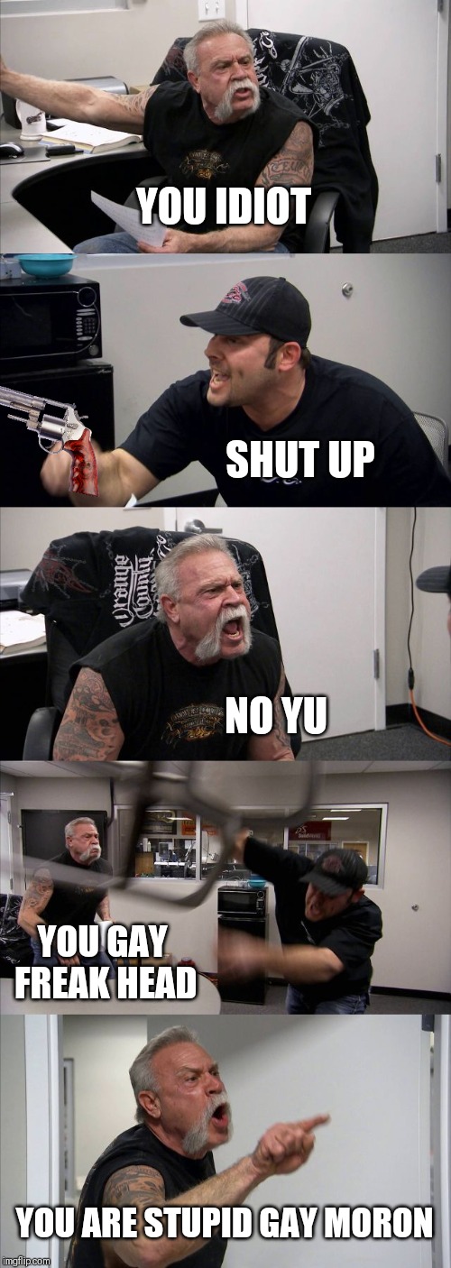 When you are bullied by your friend | YOU IDIOT; SHUT UP; NO YU; YOU GAY FREAK HEAD; YOU ARE STUPID GAY MORON | image tagged in memes,american chopper argument | made w/ Imgflip meme maker