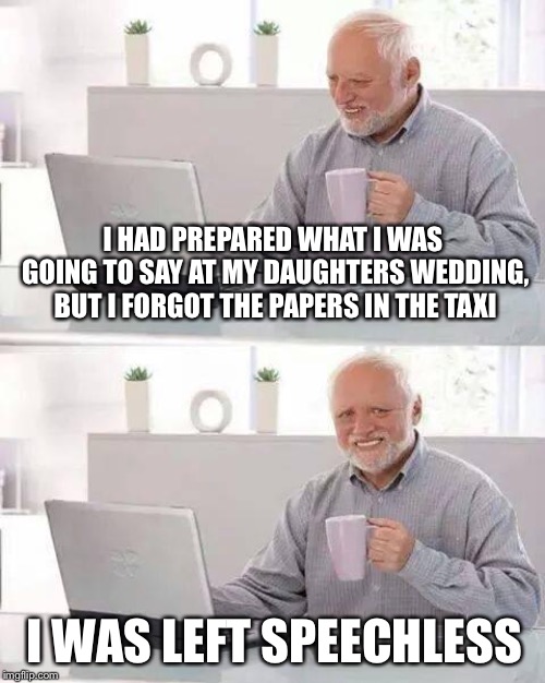 Hide the Pain Harold Meme | I HAD PREPARED WHAT I WAS GOING TO SAY AT MY DAUGHTERS WEDDING, BUT I FORGOT THE PAPERS IN THE TAXI; I WAS LEFT SPEECHLESS | image tagged in memes,hide the pain harold | made w/ Imgflip meme maker