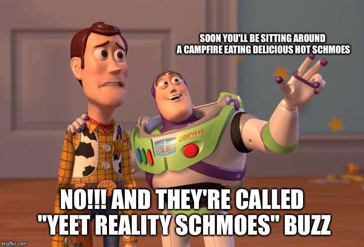 X, X Everywhere | SOON YOU'LL BE SITTING AROUND A CAMPFIRE EATING DELICIOUS HOT SCHMOES; NO!!! AND THEY'RE CALLED "YEET REALITY SCHMOES" BUZZ | image tagged in memes,x x everywhere | made w/ Imgflip meme maker