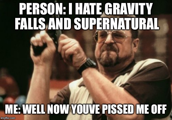 Am I The Only One Around Here Meme | PERSON: I HATE GRAVITY FALLS AND SUPERNATURAL; ME: WELL NOW YOUVE PISSED ME OFF | image tagged in memes,am i the only one around here | made w/ Imgflip meme maker