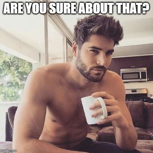 Hot man coffee | ARE YOU SURE ABOUT THAT? | image tagged in hot man coffee | made w/ Imgflip meme maker