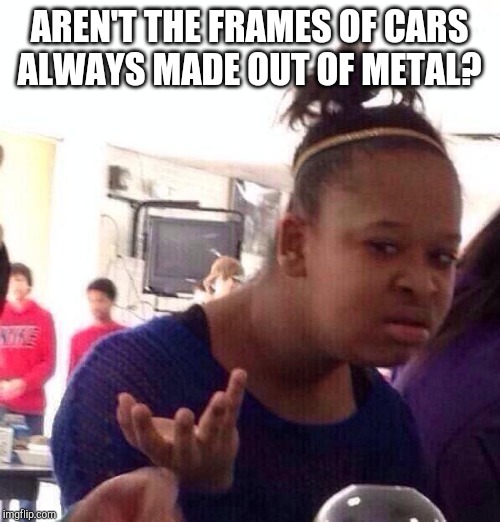 Black Girl Wat Meme | AREN'T THE FRAMES OF CARS ALWAYS MADE OUT OF METAL? | image tagged in memes,black girl wat | made w/ Imgflip meme maker