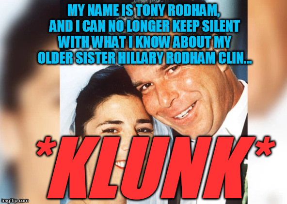 Boomp boomp boomp . . . another one bites the dust | MY NAME IS TONY RODHAM, AND I CAN NO LONGER KEEP SILENT WITH WHAT I KNOW ABOUT MY OLDER SISTER HILLARY RODHAM CLIN... *KLUNK* | image tagged in hillary clinton,assassination | made w/ Imgflip meme maker