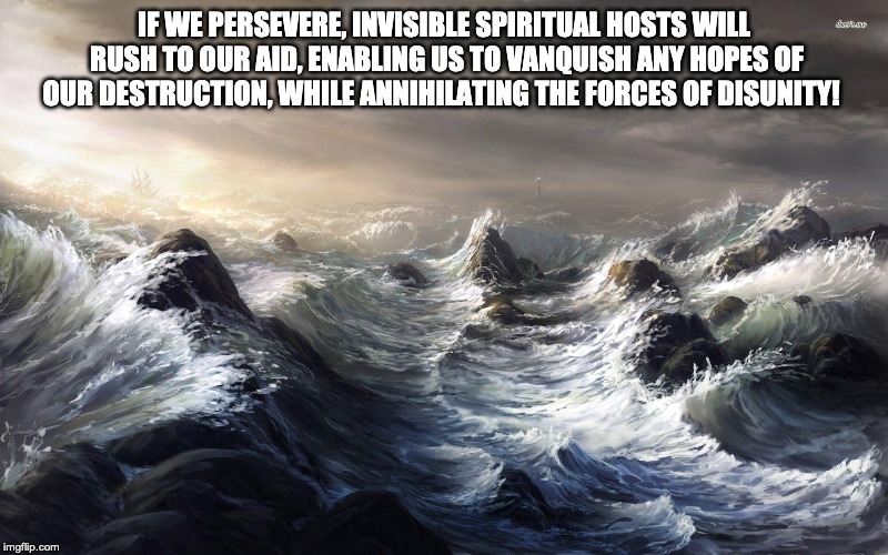 Invisible Support | IF WE PERSEVERE, INVISIBLE SPIRITUAL HOSTS WILL RUSH TO OUR AID, ENABLING US TO VANQUISH ANY HOPES OF OUR DESTRUCTION, WHILE ANNIHILATING THE FORCES OF DISUNITY! | image tagged in spirituality | made w/ Imgflip meme maker