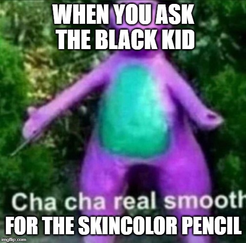 Cha Cha Real Smooth | WHEN YOU ASK THE BLACK KID; FOR THE SKINCOLOR PENCIL | image tagged in cha cha real smooth | made w/ Imgflip meme maker