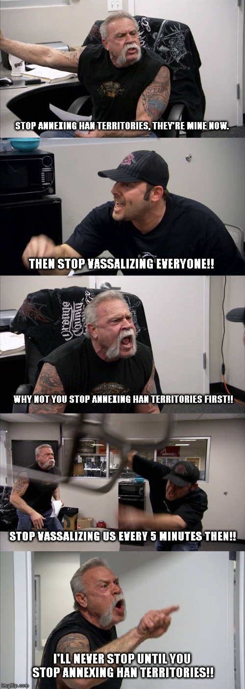 American Chopper Argument Meme | STOP ANNEXING HAN TERRITORIES, THEY'RE MINE NOW. THEN STOP VASSALIZING EVERYONE!! WHY NOT YOU STOP ANNEXING HAN TERRITORIES FIRST!! STOP VASSALIZING US EVERY 5 MINUTES THEN!! I'LL NEVER STOP UNTIL YOU STOP ANNEXING HAN TERRITORIES!! | image tagged in memes,american chopper argument | made w/ Imgflip meme maker