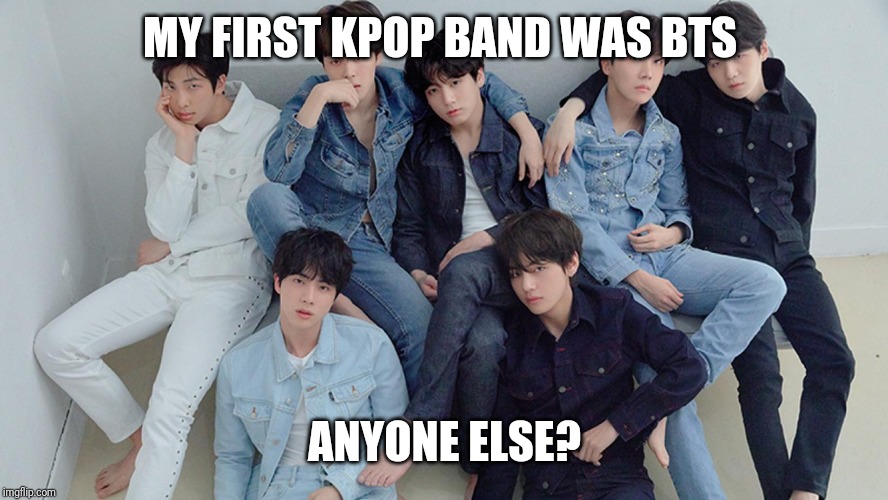 MY FIRST KPOP BAND WAS BTS; ANYONE ELSE? | made w/ Imgflip meme maker
