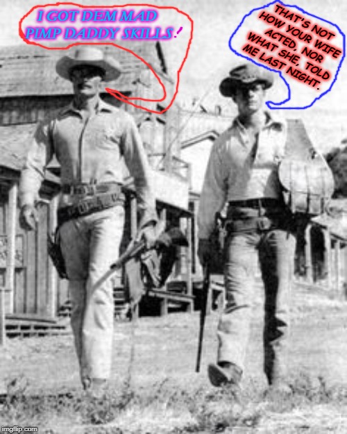 TV Westerns | THAT'S NOT HOW YOUR WIFE ACTED, NOR WHAT SHE, TOLD ME LAST NIGHT. I GOT DEM MAD PIMP DADDY SKILLS | image tagged in tv westerns | made w/ Imgflip meme maker