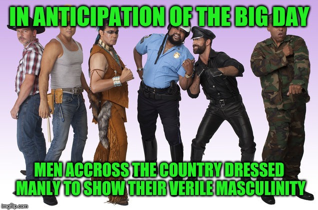 IN ANTICIPATION OF THE BIG DAY MEN ACCROSS THE COUNTRY DRESSED MANLY TO SHOW THEIR VERILE MASCULINITY | made w/ Imgflip meme maker