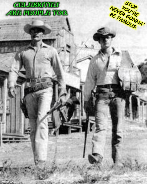 TV Westerns | STOP. YOU'RE NEVER GONNA' BE FAMOUS. CELEBRITIES ARE PEOPLE TOO. | image tagged in tv westerns | made w/ Imgflip meme maker