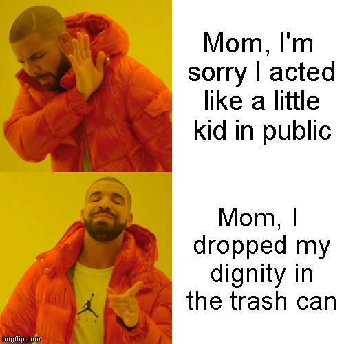Drake Hotline Bling Meme | Mom, I'm sorry I acted like a little kid in public; Mom, I dropped my dignity in the trash can | image tagged in memes,drake hotline bling | made w/ Imgflip meme maker