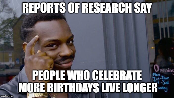 no shit sherlock | REPORTS OF RESEARCH SAY; PEOPLE WHO CELEBRATE MORE BIRTHDAYS LIVE LONGER | image tagged in memes,roll safe think about it | made w/ Imgflip meme maker