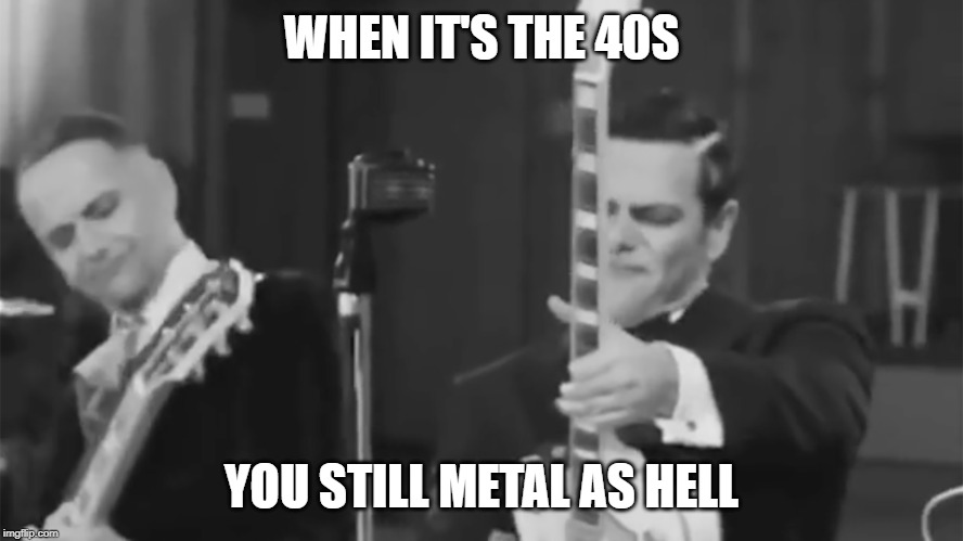 40s rammstein | WHEN IT'S THE 40S; YOU STILL METAL AS HELL | image tagged in funny,memes,music | made w/ Imgflip meme maker