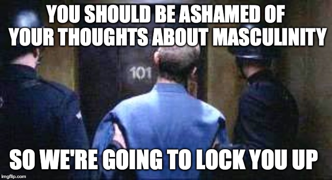 Thought police | YOU SHOULD BE ASHAMED OF YOUR THOUGHTS ABOUT MASCULINITY; SO WE'RE GOING TO LOCK YOU UP | image tagged in thought police | made w/ Imgflip meme maker