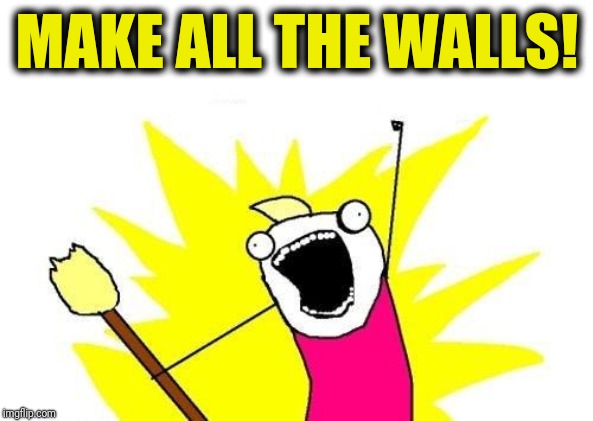 X All The Y Meme | MAKE ALL THE WALLS! | image tagged in memes,x all the y | made w/ Imgflip meme maker