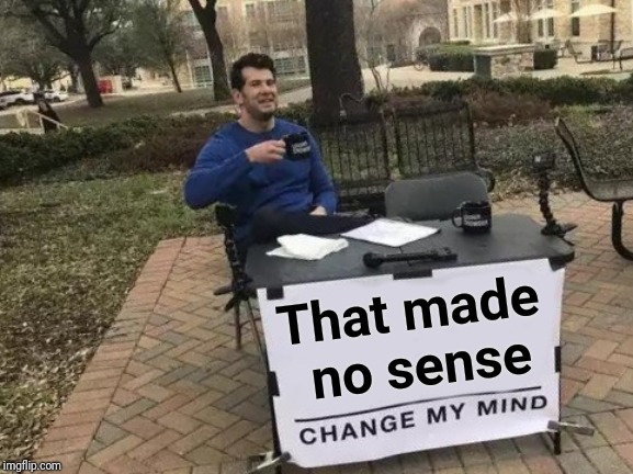 Change My Mind Meme | That made no sense | image tagged in memes,change my mind | made w/ Imgflip meme maker