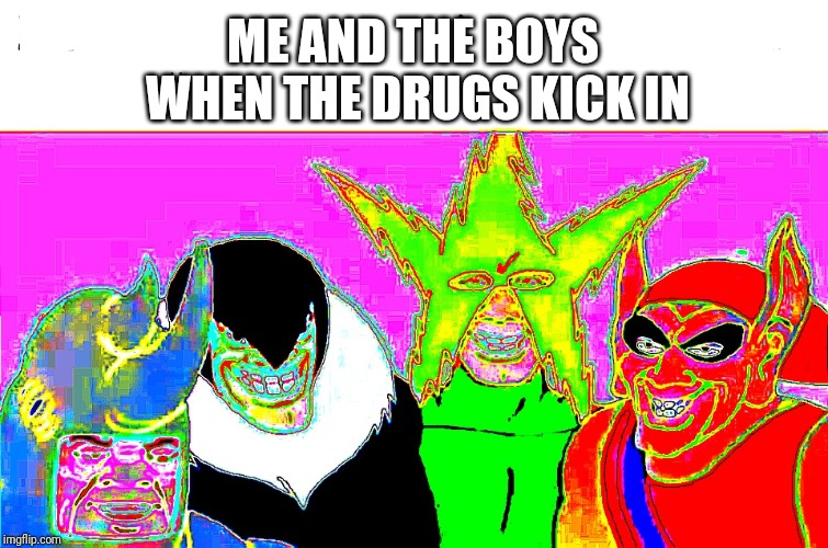 Me and the brooooooooos. | ME AND THE BOYS WHEN THE DRUGS KICK IN | image tagged in me and the boys,drugs | made w/ Imgflip meme maker