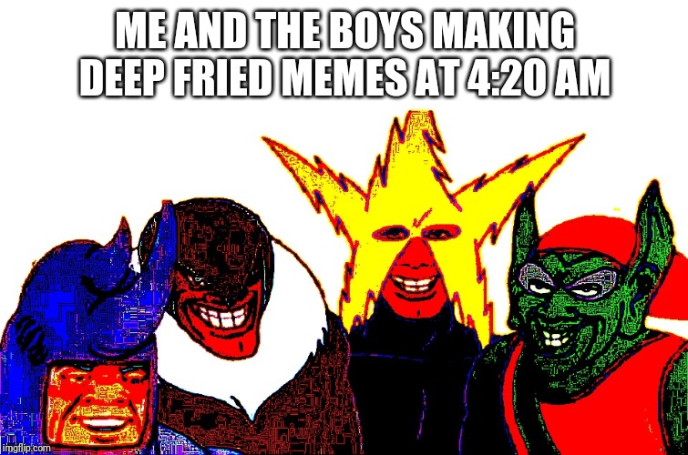 Deeeeeeeep fried boys | ME AND THE BOYS MAKING DEEP FRIED MEMES AT 4:20 AM | image tagged in me and the boys,deep fried,420 | made w/ Imgflip meme maker