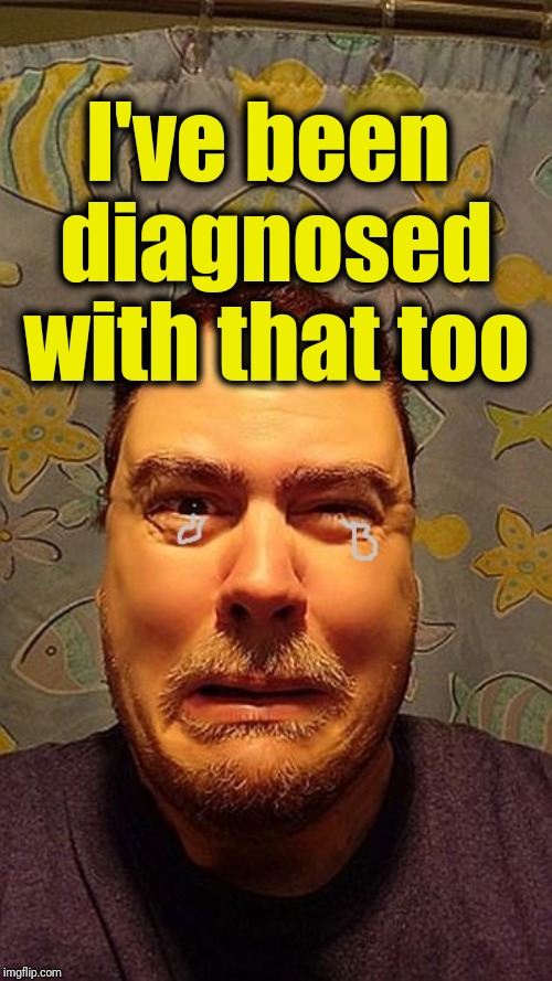z1vljb | I've been diagnosed with that too | image tagged in z1vljb | made w/ Imgflip meme maker