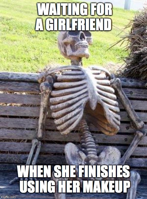 Waiting Skeleton Meme | WAITING FOR A GIRLFRIEND; WHEN SHE FINISHES USING HER MAKEUP | image tagged in memes,waiting skeleton | made w/ Imgflip meme maker