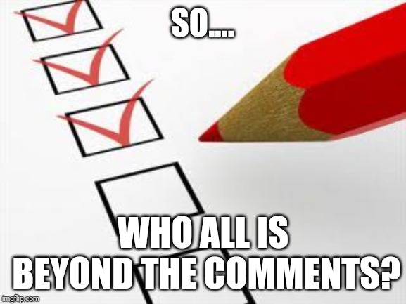 Checklist | SO.... WHO ALL IS BEYOND THE COMMENTS? | image tagged in checklist | made w/ Imgflip meme maker