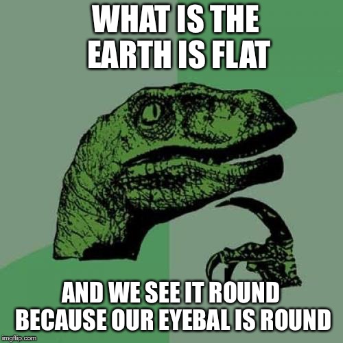 Philosoraptor Meme | WHAT IS THE EARTH IS FLAT; AND WE SEE IT ROUND BECAUSE OUR EYEBAL IS ROUND | image tagged in memes,philosoraptor | made w/ Imgflip meme maker