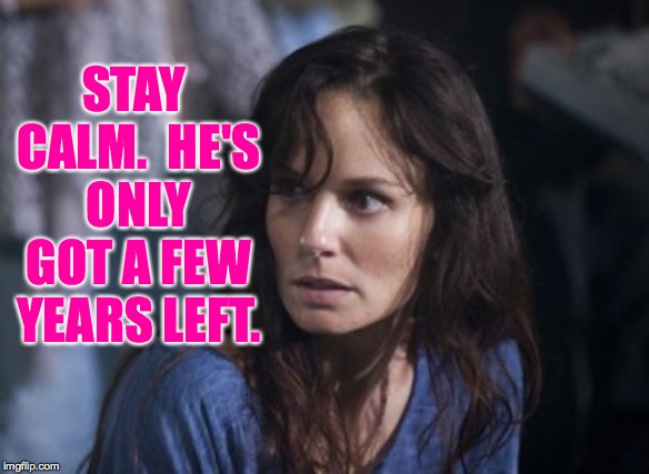 Bad Wife Worse Mom Meme | STAY CALM.  HE'S ONLY GOT A FEW YEARS LEFT. | image tagged in memes,bad wife worse mom | made w/ Imgflip meme maker