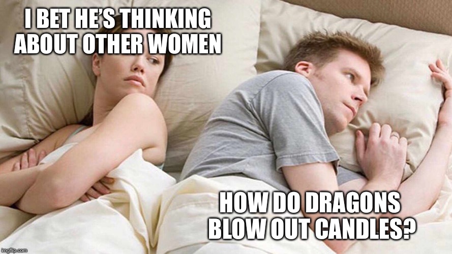 GoT fans be like.... | I BET HE’S THINKING ABOUT OTHER WOMEN; HOW DO DRAGONS BLOW OUT CANDLES? | image tagged in i bet he's thinking about other women,memes | made w/ Imgflip meme maker