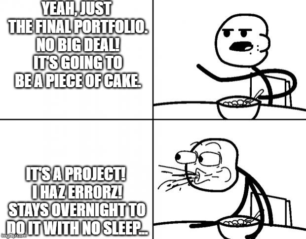 Blank Cereal Guy | YEAH, JUST THE FINAL PORTFOLIO. NO BIG DEAL! IT'S GOING TO BE A PIECE OF CAKE. IT'S A PROJECT! I HAZ ERR0RZ! STAYS OVERNIGHT TO DO IT WITH NO SLEEP... | image tagged in blank cereal guy | made w/ Imgflip meme maker