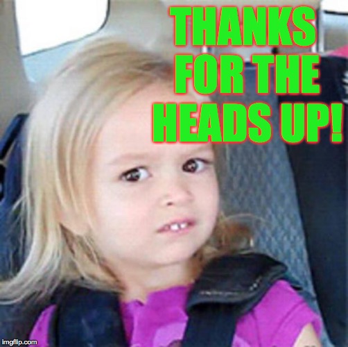 Confused Little Girl | THANKS FOR THE HEADS UP! | image tagged in confused little girl | made w/ Imgflip meme maker