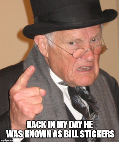 Back In My Day Meme | BACK IN MY DAY HE WAS KNOWN AS BILL STICKERS | image tagged in memes,back in my day | made w/ Imgflip meme maker