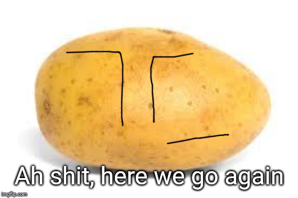 Potato | Ah shit, here we go again | image tagged in potato | made w/ Imgflip meme maker