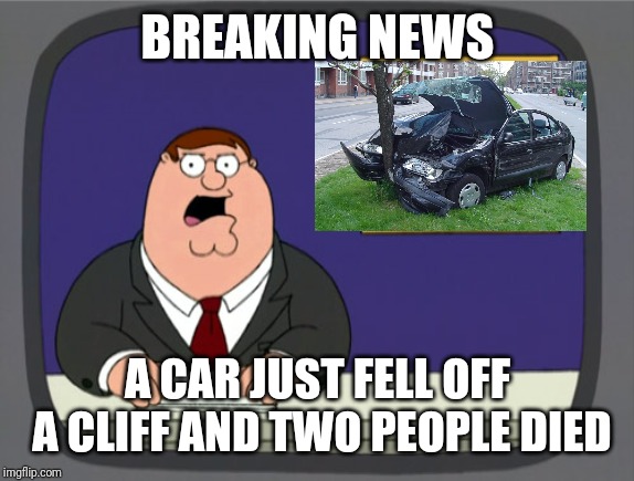 Peter Griffin News Meme | BREAKING NEWS A CAR JUST FELL OFF A CLIFF AND TWO PEOPLE DIED | image tagged in memes,peter griffin news | made w/ Imgflip meme maker