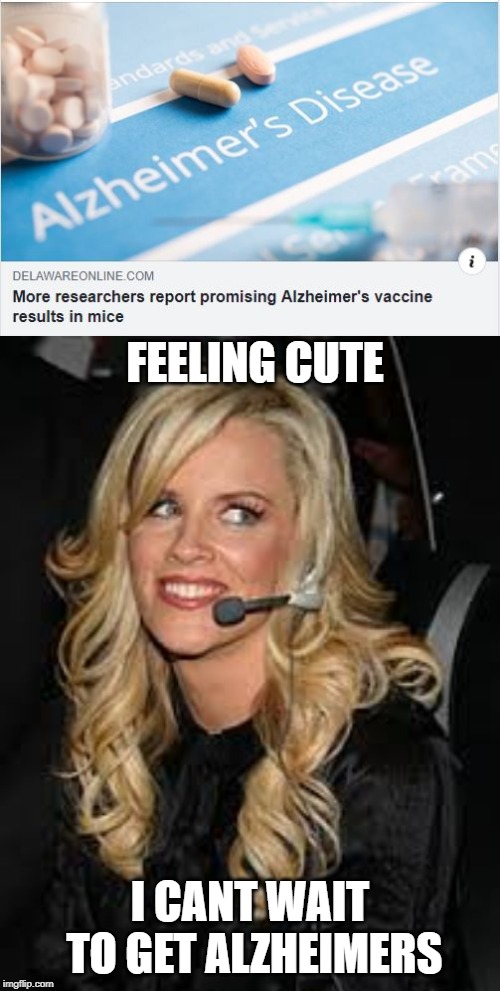 Something Else to Get Ridiculous About... | FEELING CUTE; I CANT WAIT TO GET ALZHEIMERS | image tagged in feeling cute/antivaxxers | made w/ Imgflip meme maker