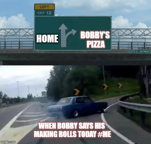 Left Exit 12 Off Ramp Meme | BOBBY'S PIZZA; HOME; WHEN BOBBY SAYS HIS MAKING ROLLS TODAY #ME | image tagged in memes,left exit 12 off ramp | made w/ Imgflip meme maker
