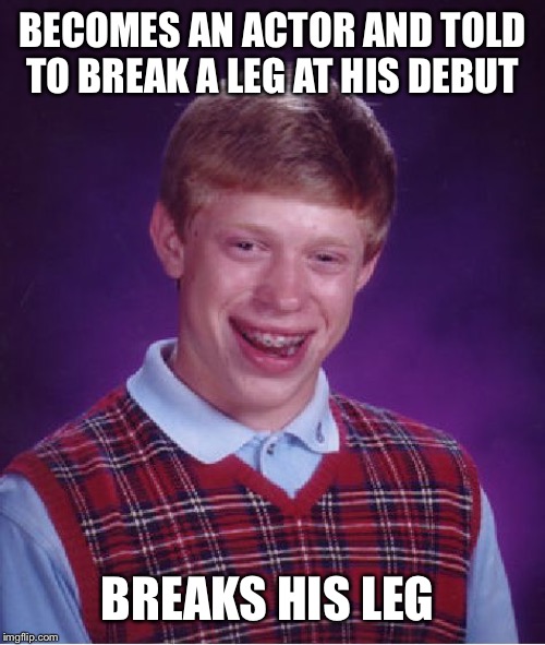 His luck is so bad that even the title brok | BECOMES AN ACTOR AND TOLD TO BREAK A LEG AT HIS DEBUT; BREAKS HIS LEG | image tagged in memes,bad luck brian | made w/ Imgflip meme maker